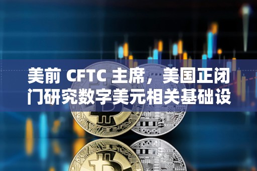 美前 CFTC 主席,美国正闭门研究数字美元相关基础设施 美前 CFTC 主席,美国正闭门研究数字美元相关基础设施