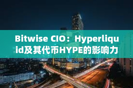 Bitwise CIO：Hyperliquid及其代币HYPE的影响力和价值仍被严重低估