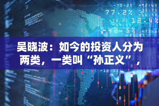 吴晓波:如今的投资人分为两类,一类叫“孙正义”,一类叫“巴菲特” 吴晓波:如今的投资人分为两类,一类叫“孙正义”,一类叫“巴菲特”