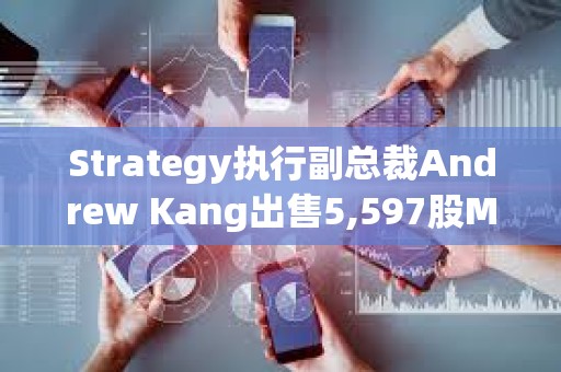 Strategy执行副总裁Andrew Kang出售5,597股MSTR股票，套现约92.8万美元