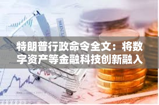 特朗普行政命令全文：将数字资产等金融科技创新融入监管框架