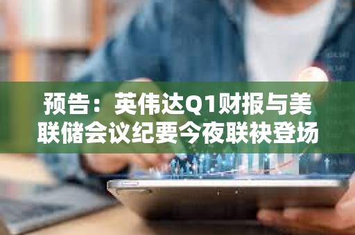 预告：英伟达Q1财报与美联储会议纪要今夜联袂登场