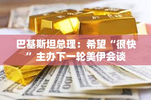 巴基斯坦总理：希望“很快”主办下一轮美伊会谈