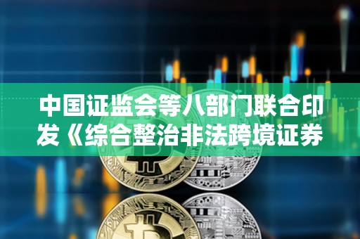 中国证监会等八部门联合印发《综合整治非法跨境证券期货基金经营活动实施方案》