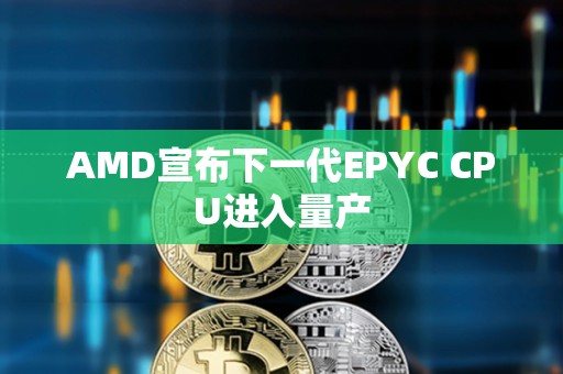 AMD宣布下一代EPYC CPU进入量产