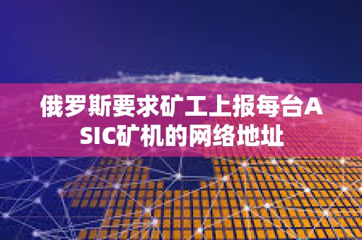 俄罗斯要求矿工上报每台ASIC矿机的网络地址
