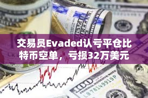 交易员Evaded认亏平仓比特币空单，亏损32万美元
