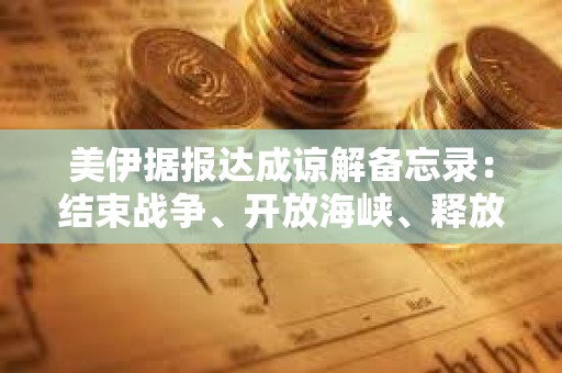 美伊据报达成谅解备忘录：结束战争、开放海峡、释放250亿美元资产