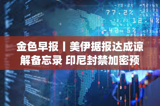 金色早报丨美伊据报达成谅解备忘录 印尼封禁加密预测平台Polymarket