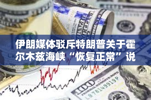 伊朗媒体驳斥特朗普关于霍尔木兹海峡“恢复正常”说法