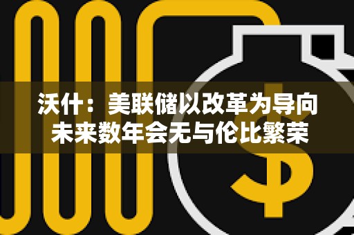 沃什：美联储以改革为导向 未来数年会无与伦比繁荣