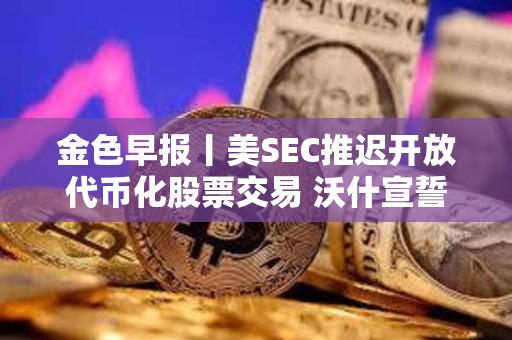 金色早报丨美SEC推迟开放代币化股票交易 沃什宣誓就任美联储主席 金色早报丨美SEC推迟开放代币化股票交易 沃什宣誓就任美联储主席