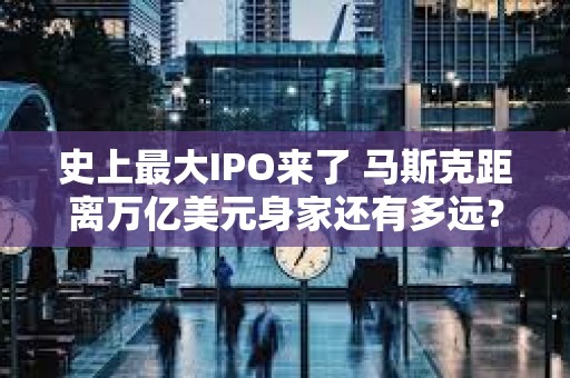 史上最大IPO来了 马斯克距离万亿美元身家还有多远？