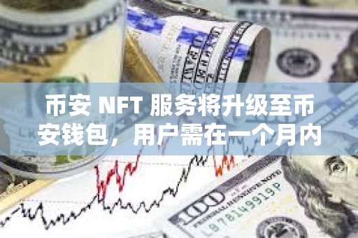 币安 NFT 服务将升级至币安钱包，用户需在一个月内提取资产
