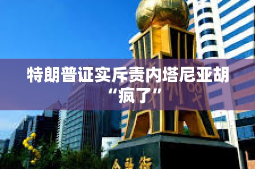 特朗普证实斥责内塔尼亚胡“疯了”