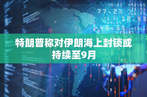 特朗普称对伊朗海上封锁或持续至9月