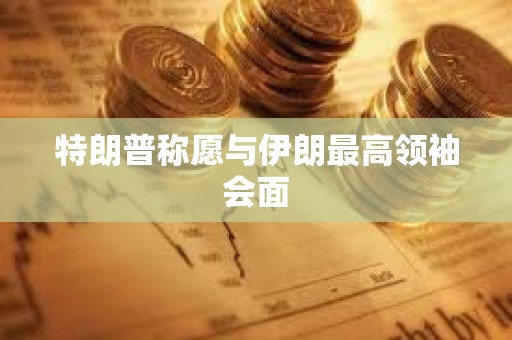 特朗普称愿与伊朗最高领袖会面