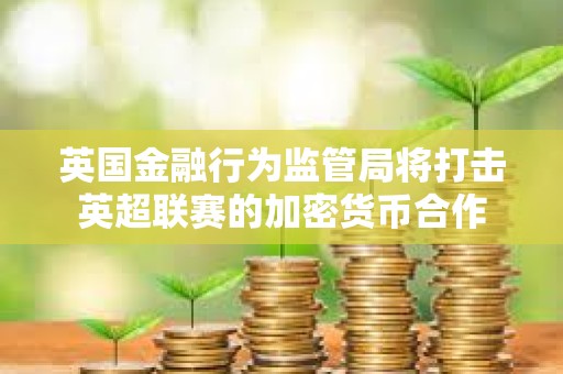 英国金融行为监管局将打击英超联赛的加密货币合作