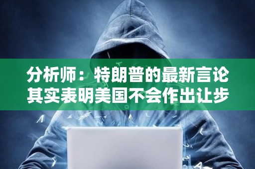 分析师：特朗普的最新言论其实表明美国不会作出让步