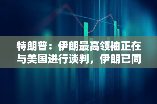 特朗普：伊朗最高领袖正在与美国进行谈判，伊朗已同意不会拥有核武器