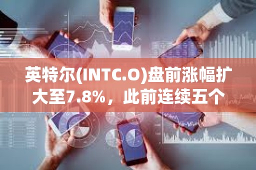 英特尔(INTC.O)盘前涨幅扩大至7.8%，此前连续五个交易日下跌
