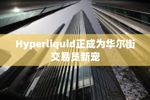 Hyperliquid正成为华尔街交易员新宠