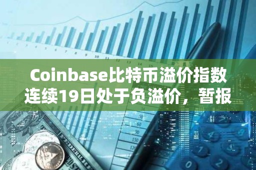 Coinbase比特币溢价指数连续19日处于负溢价，暂报-0.0401%