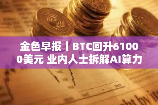 金色早报丨BTC回升61000美元 业内人士拆解AI算力真实成本