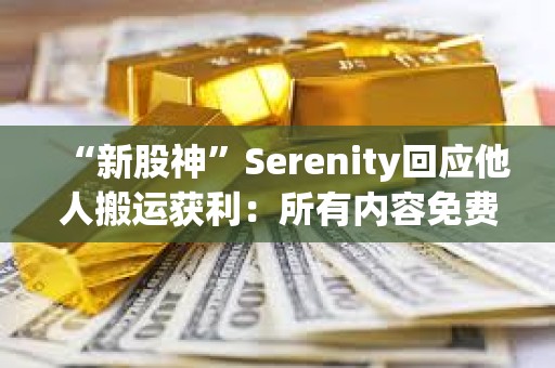 “新股神”Serenity回应他人搬运获利：所有内容免费发布，但衍生创作者应注重增值