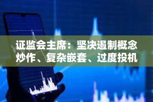证监会主席：坚决遏制概念炒作、复杂嵌套、过度投机、通道空转等伪创新、乱创新