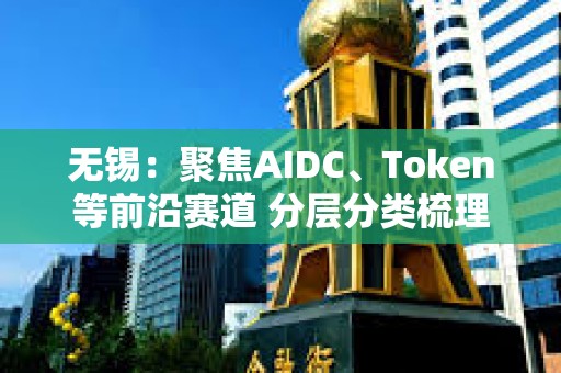 无锡：聚焦AIDC、Token等前沿赛道 分层分类梳理项目清单、建立推进机制