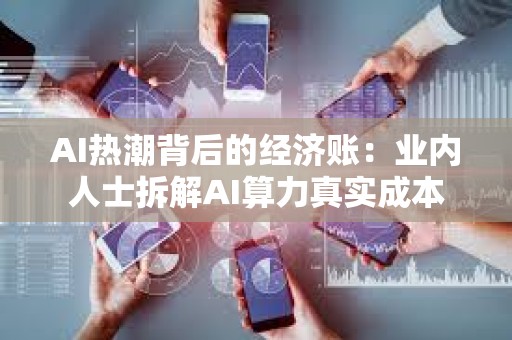 AI热潮背后的经济账：业内人士拆解AI算力真实成本