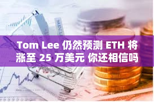 Tom Lee 仍然预测 ETH 将涨至 25 万美元 你还相信吗？