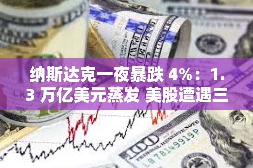 纳斯达克一夜暴跌 4%：1.3 万亿美元蒸发 美股遭遇三重杀