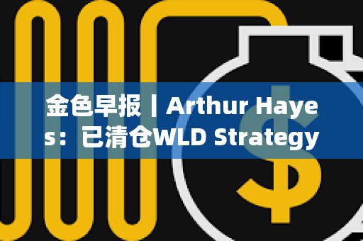 金色早报丨Arthur Hayes：已清仓WLD Strategy以122.7亿美元浮亏超过BitMine