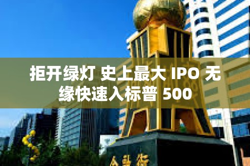 拒开绿灯 史上最大 IPO 无缘快速入标普 500