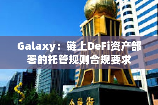 Galaxy：链上DeFi资产部署的托管规则合规要求