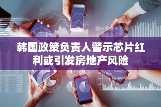 韩国政策负责人警示芯片红利或引发房地产风险