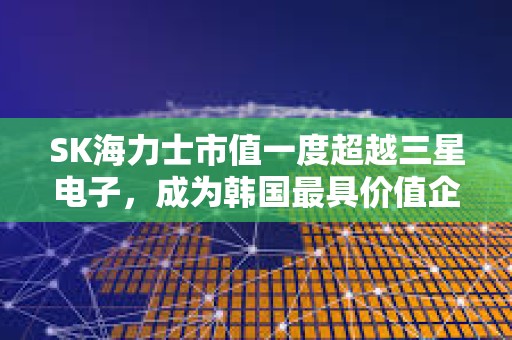 SK海力士市值一度超越三星电子，成为韩国最具价值企业