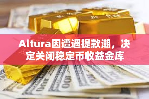 Altura因遭遇提款潮，决定关闭稳定币收益金库