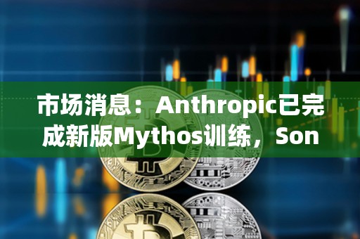 市场消息：Anthropic已完成新版Mythos训练，Sonnet 5发布在即
