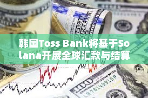 韩国Toss Bank将基于Solana开展全球汇款与结算概念验证项目
