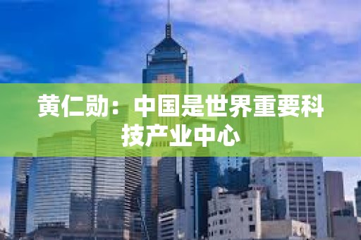 黄仁勋：中国是世界重要科技产业中心