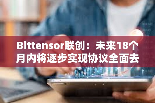 Bittensor联创：未来18个月内将逐步实现协议全面去中心化