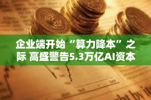 企业端开始“算力降本”之际 高盛警告5.3万亿AI资本支出正逼近信贷饱和