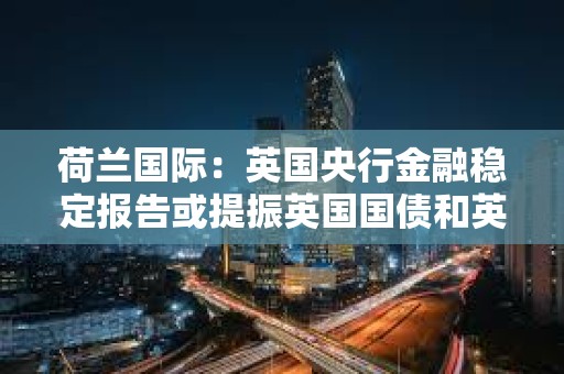 荷兰国际:英国央行金融稳定报告或提振英国国债和英镑 荷兰国际:英国央行金融稳定报告或提振英国国债和英镑