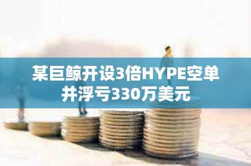 某巨鲸开设3倍HYPE空单并浮亏330万美元