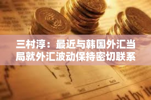 三村淳：最近与韩国外汇当局就外汇波动保持密切联系