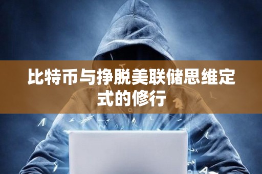 比特币与挣脱美联储思维定式的修行