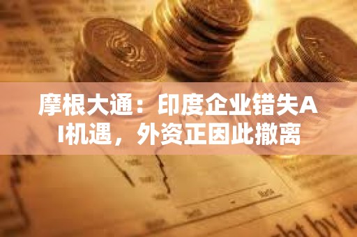 摩根大通：印度企业错失AI机遇，外资正因此撤离